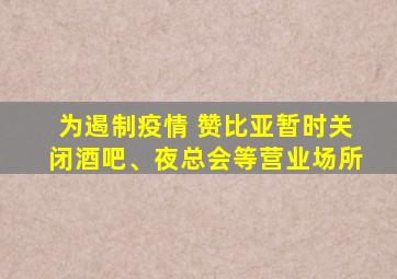 为遏制疫情 赞比亚暂时关闭酒吧、夜总会等营业场所